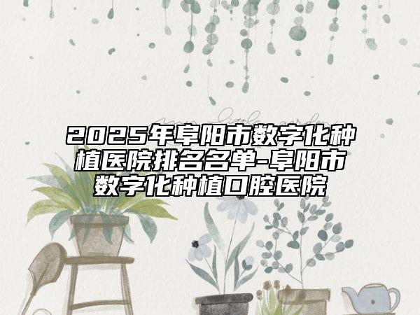 2025年阜阳市数字化种植医院排名名单-阜阳市数字化种植口腔医院