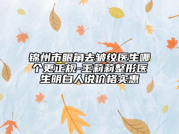 锦州市眼角去皱纹医生哪个更正规-王莉莉整形医生明白人说价格实惠