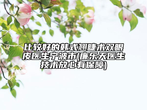 比较好的韩式翘睫术双眼皮医生宁波市(廉乐天医生技术放心有保障)