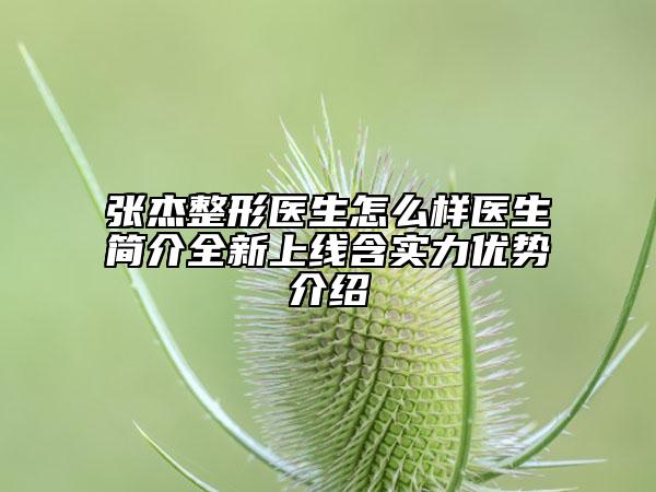 张杰整形医生怎么样医生简介全新上线含实力优势介绍