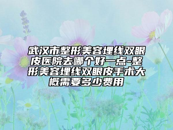武汉市整形美容埋线双眼皮医院去哪个好一点-整形美容埋线双眼皮手术大概需要多少费用