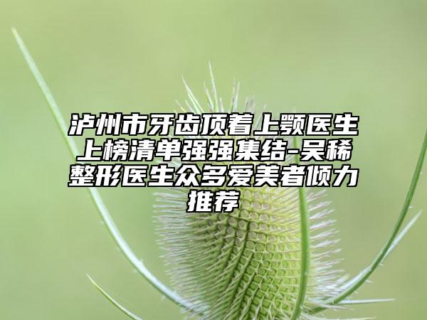 泸州市牙齿顶着上颚医生上榜清单强强集结-吴稀整形医生众多爱美者倾力推荐