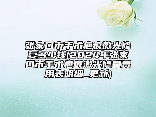 张家口市手术疤痕激光修复多少钱(2024年张家口市手术疤痕激光修复费用表明细_更新)