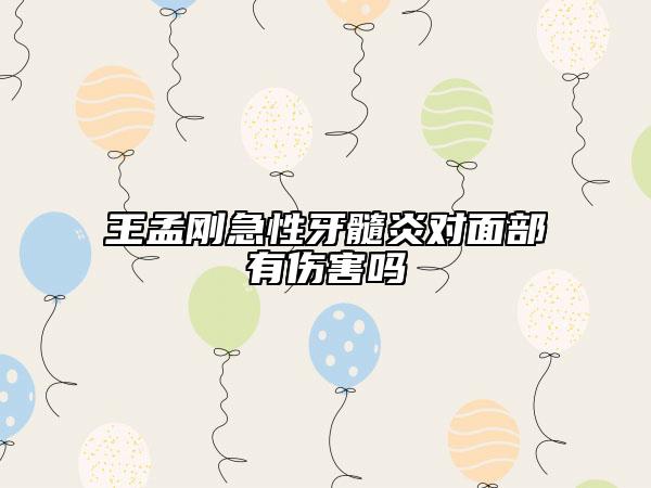 王孟刚急性牙髓炎对面部有伤害吗