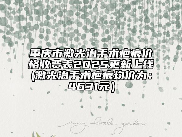 重庆市激光治手术疤痕价格收费表2025更新上线(激光治手术疤痕均价为：4631元）