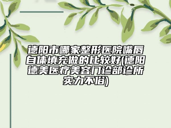 德阳市哪家整形医院嘴唇自体填充做的比较好(德阳德美医疗美容门诊部诊所实力不俗)