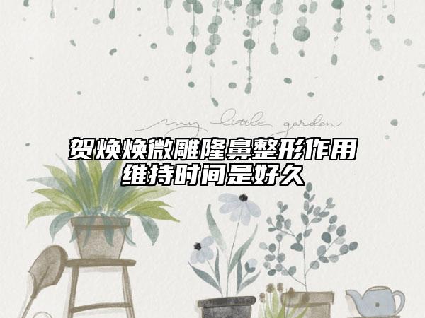 贺焕焕微雕隆鼻整形作用维持时间是好久
