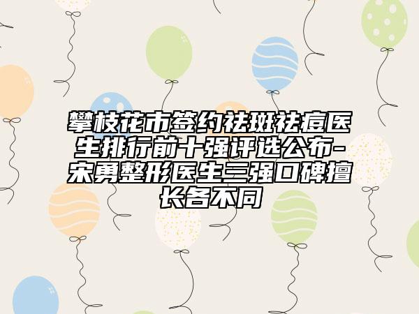 攀枝花市签约祛斑祛痘医生排行前十强评选公布-宋勇整形医生三强口碑擅长各不同