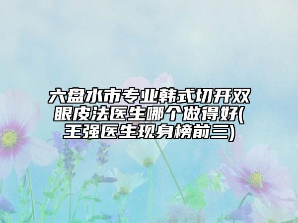 六盘水市专业韩式切开双眼皮法医生哪个做得好(王强医生现身榜前三)