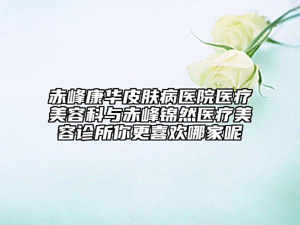 赤峰康华皮肤病医院医疗美容科与赤峰锦然医疗美容诊所你更喜欢哪家呢
