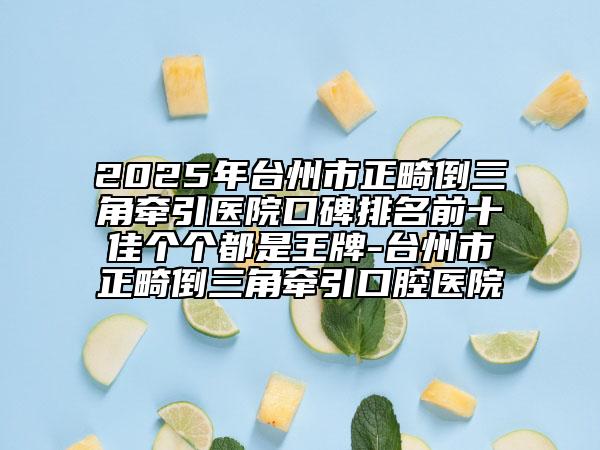 2025年台州市正畸倒三角牵引医院口碑排名前十佳个个都是王牌-台州市正畸倒三角牵引口腔医院