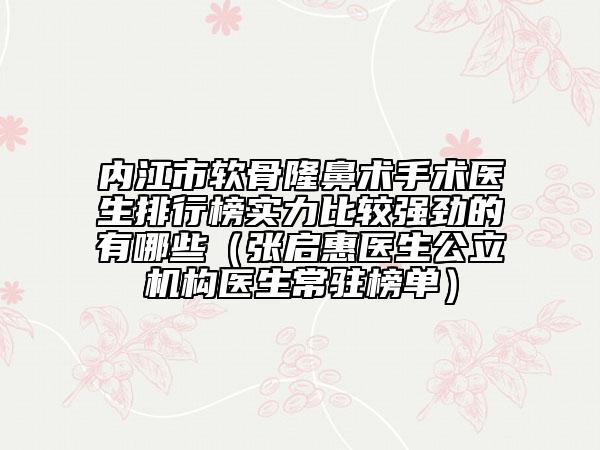 内江市软骨隆鼻术手术医生排行榜实力比较强劲的有哪些（张启惠医生公立机构医生常驻榜单）
