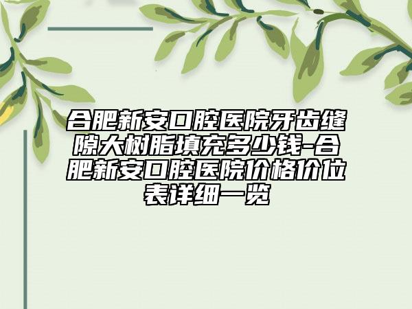 合肥新安口腔医院牙齿缝隙大树脂填充多少钱-合肥新安口腔医院价格价位表详细一览