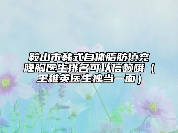 鞍山市韩式自体脂肪填充隆胸医生排名可以信赖哦（王稚英医生独当一面）