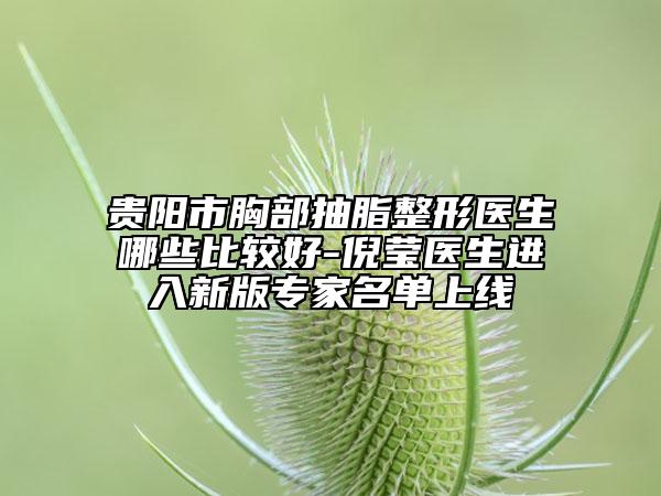 贵阳市胸部抽脂整形医生哪些比较好-倪莹医生进入新版专家名单上线