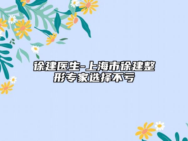 徐建医生-上海市徐建整形专家选择不亏