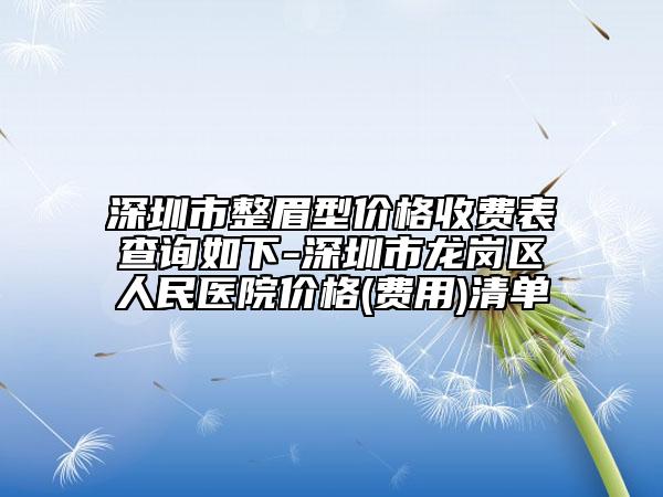 深圳市整眉型价格收费表查询如下-深圳市龙岗区人民医院价格(费用)清单