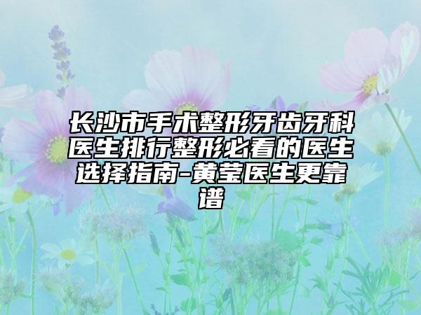 长沙市手术整形牙齿牙科医生排行整形必看的医生选择指南-黄莹医生更靠谱