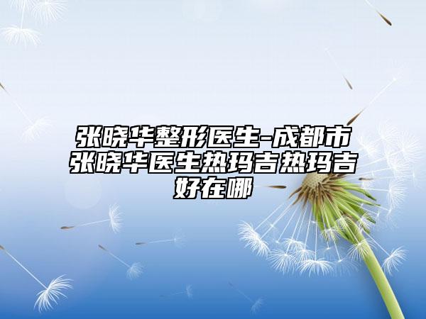 张晓华整形医生-成都市张晓华医生热玛吉热玛吉好在哪