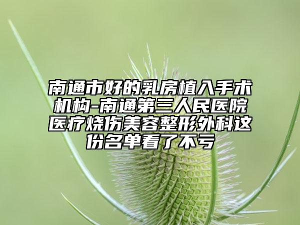 南通市好的乳房植入手术机构-南通第三人民医院医疗烧伤美容整形外科这份名单看了不亏