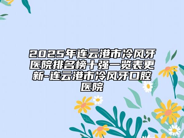 2025年连云港市冷风牙医院排名榜十强一览表更新-连云港市冷风牙口腔医院