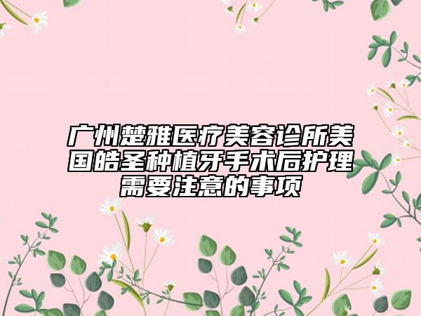 广州楚雅医疗美容诊所美国皓圣种植牙手术后护理需要注意的事项