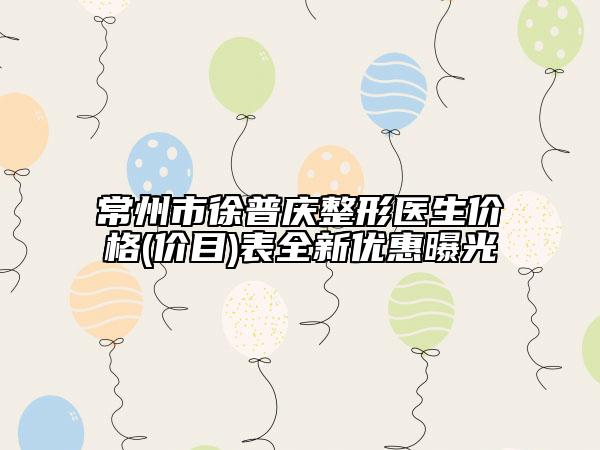 常州市徐普庆整形医生价格(价目)表全新优惠曝光