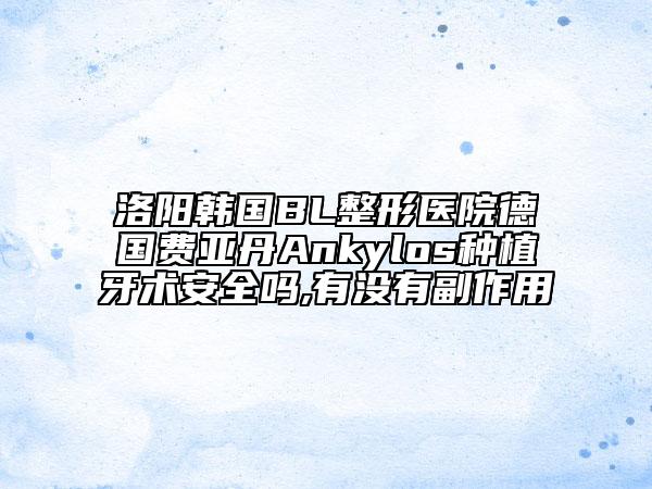 洛阳韩国BL整形医院德国费亚丹Ankylos种植牙术安全吗,有没有副作用