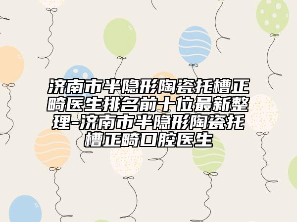 济南市半隐形陶瓷托槽正畸医生排名前十位最新整理-济南市半隐形陶瓷托槽正畸口腔医生