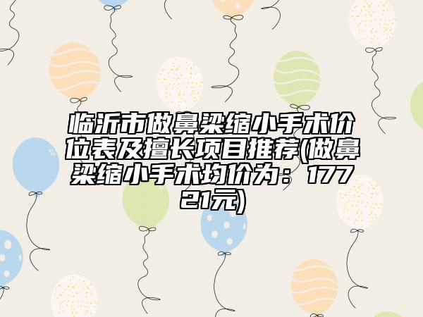 临沂市做鼻梁缩小手术价位表及擅长项目推荐(做鼻梁缩小手术均价为：17721元)