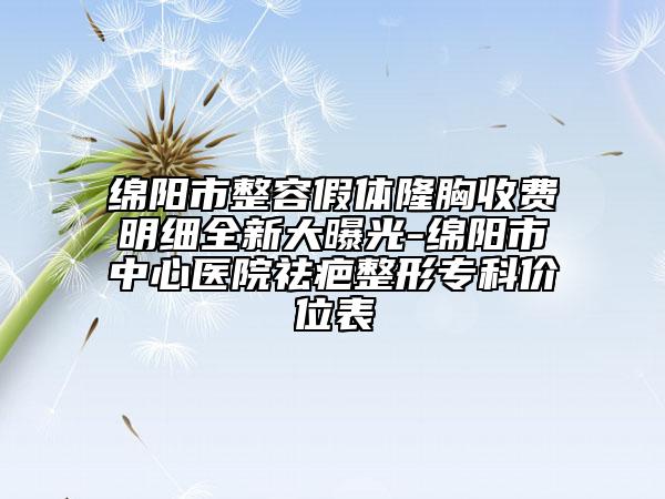 绵阳市整容假体隆胸收费明细全新大曝光-绵阳市中心医院祛疤整形专科价位表