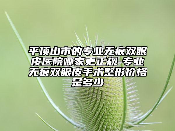 平顶山市的专业无痕双眼皮医院哪家更正规-专业无痕双眼皮手术整形价格是多少