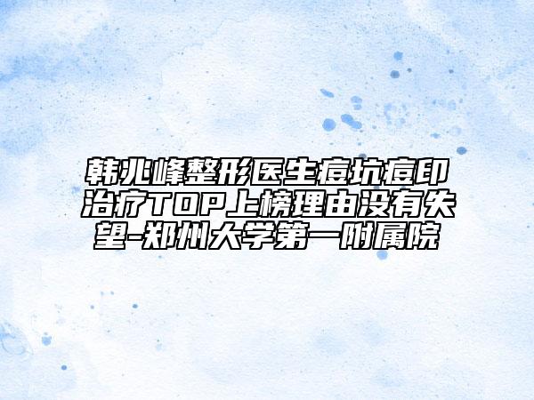 韩兆峰整形医生痘坑痘印治疗TOP上榜理由没有失望-郑州大学第一附属院