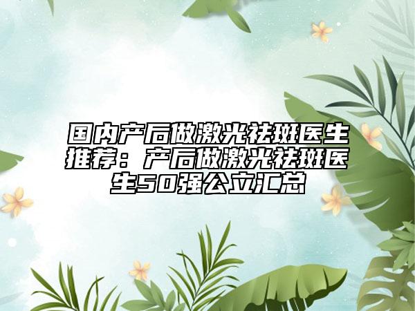 国内产后做激光祛斑医生推荐：产后做激光祛斑医生50强公立汇总