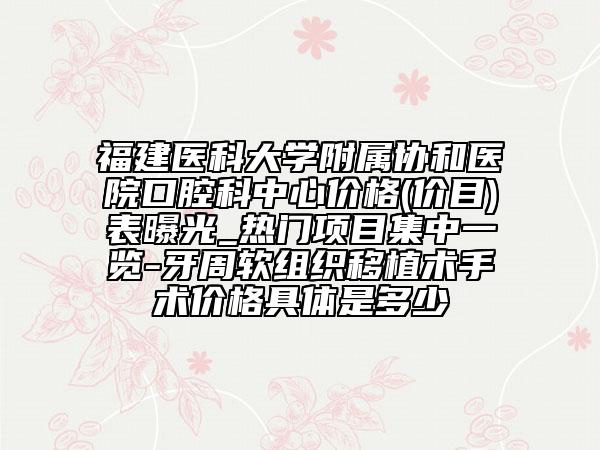 福建医科大学附属协和医院口腔科中心价格(价目)表曝光_热门项目集中一览-牙周软组织移植术手术价格具体是多少