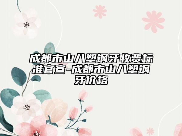成都市山八塑钢牙收费标准官宣-成都市山八塑钢牙价格