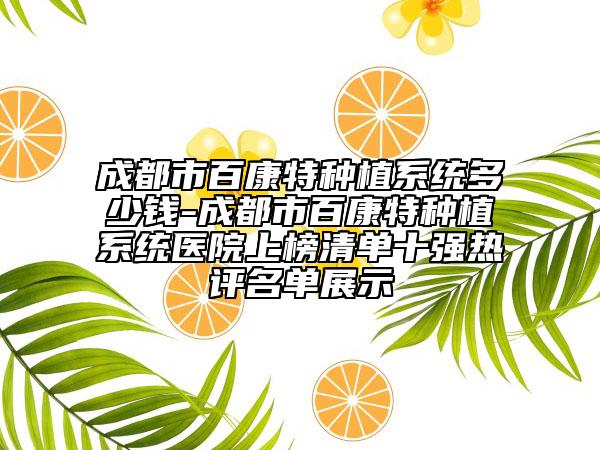 成都市百康特种植系统多少钱-成都市百康特种植系统医院上榜清单十强热评名单展示