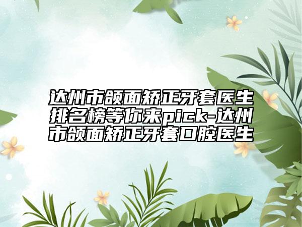 达州市颌面矫正牙套医生排名榜等你来pick-达州市颌面矫正牙套口腔医生