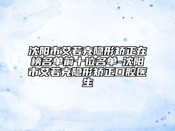 沈阳市艾若克隐形矫正在榜名单前十位名单-沈阳市艾若克隐形矫正口腔医生