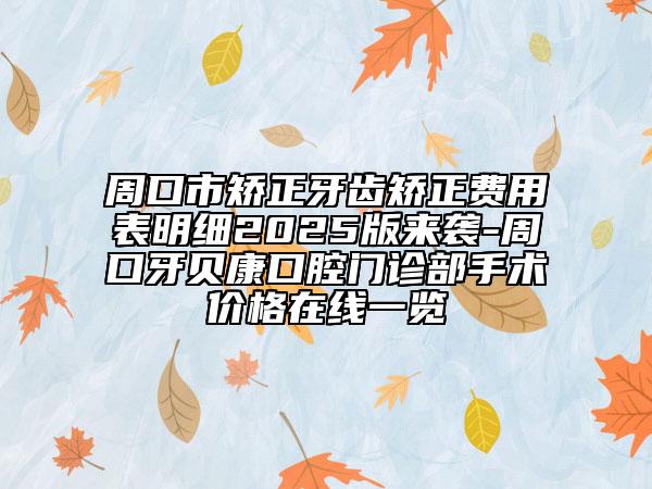 周口市矫正牙齿矫正费用表明细2025版来袭-周口牙贝康口腔门诊部手术价格在线一览