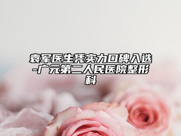 袁军医生凭实力口碑入选-广元第二人民医院整形科