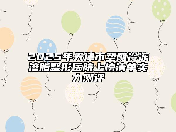 2025年天津市塑雕冷冻溶脂整形医院上榜清单实力测评