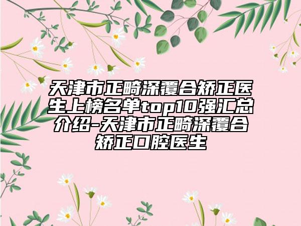天津市正畸深覆合矫正医生上榜名单top10强汇总介绍-天津市正畸深覆合矫正口腔医生