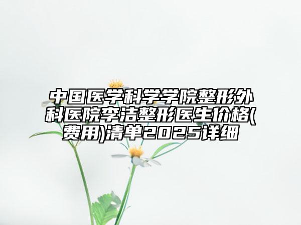 中国医学科学学院整形外科医院李洁整形医生价格(费用)清单2025详细