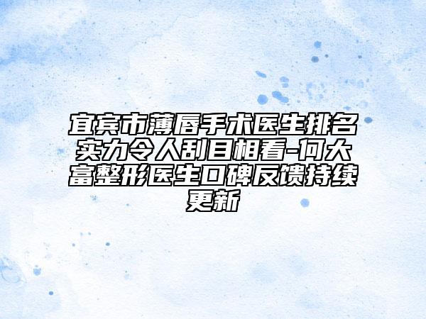 宜宾市薄唇手术医生排名实力令人刮目相看-何大富整形医生口碑反馈持续更新