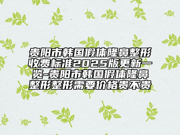 贵阳市韩国假体隆鼻整形收费标准2025版更新一览-贵阳市韩国假体隆鼻整形整形需要价格贵不贵
