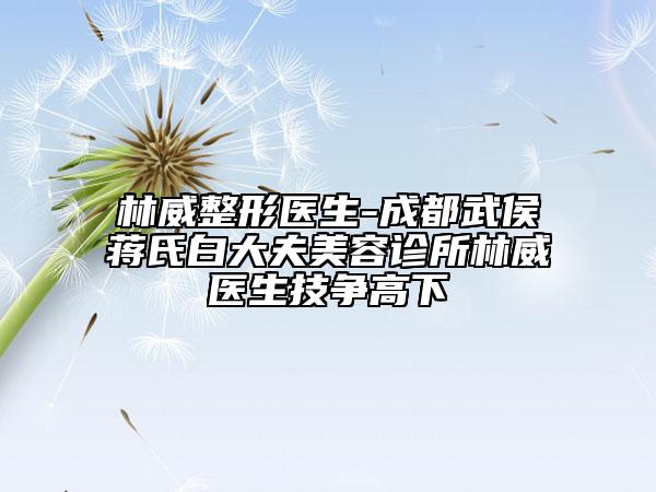 林威整形医生-成都武侯蒋氏白大夫美容诊所林威医生技争高下