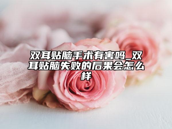 双耳贴脑手术有害吗_双耳贴脑失败的后果会怎么样