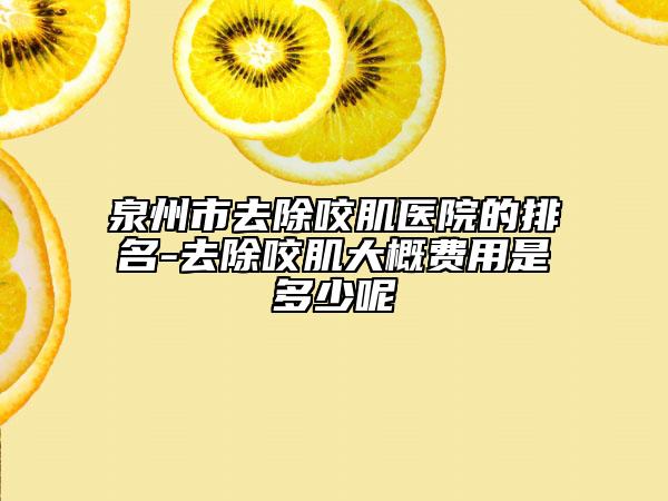 泉州市去除咬肌医院的排名-去除咬肌大概费用是多少呢