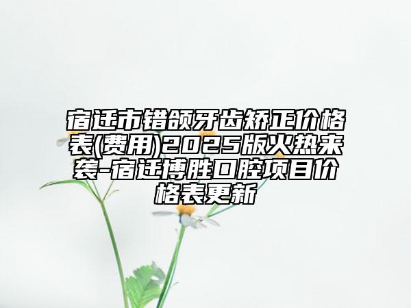宿迁市错颌牙齿矫正价格表(费用)2025版火热来袭-宿迁博胜口腔项目价格表更新